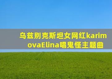 乌兹别克斯坦女网红karimovaElina唱鬼怪主题曲