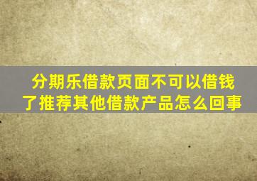 分期乐借款页面不可以借钱了推荐其他借款产品怎么回事