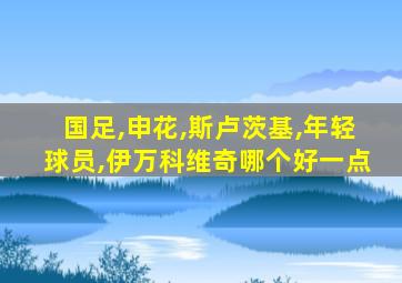 国足,申花,斯卢茨基,年轻球员,伊万科维奇哪个好一点