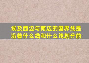 埃及西边与南边的国界线是沿着什么线和什么线划分的