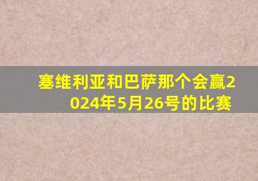 塞维利亚和巴萨那个会赢2024年5月26号的比赛
