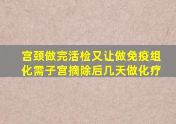 宫颈做完活检又让做免疫组化需子宫摘除后几天做化疗