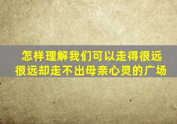 怎样理解我们可以走得很远很远却走不出母亲心灵的广场