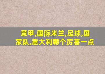 意甲,国际米兰,足球,国家队,意大利哪个厉害一点