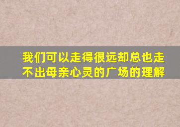 我们可以走得很远却总也走不出母亲心灵的广场的理解