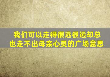 我们可以走得很远很远却总也走不出母亲心灵的广场意思