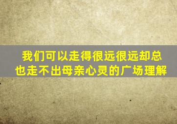 我们可以走得很远很远却总也走不出母亲心灵的广场理解