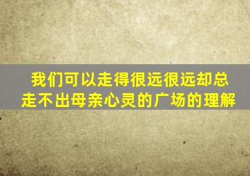 我们可以走得很远很远却总走不出母亲心灵的广场的理解