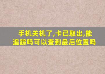 手机关机了,卡已取出,能追踪吗可以查到最后位置吗