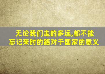无论我们走的多远,都不能忘记来时的路对于国家的意义