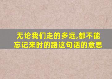 无论我们走的多远,都不能忘记来时的路这句话的意思