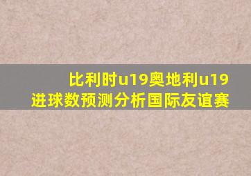 比利时u19奥地利u19进球数预测分析国际友谊赛