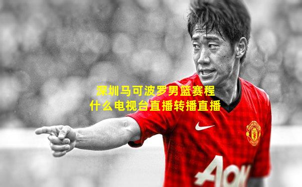 深圳马可波罗男篮赛程什么电视台直播转播直播