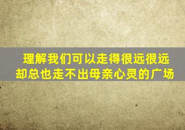 理解我们可以走得很远很远却总也走不出母亲心灵的广场