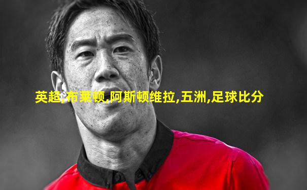 英超,布莱顿,阿斯顿维拉,五洲,足球比分