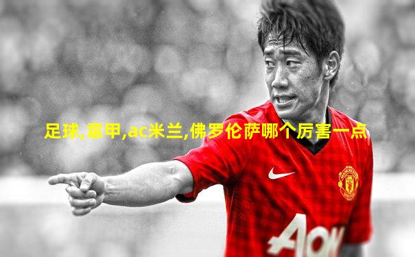 足球,意甲,ac米兰,佛罗伦萨哪个厉害一点