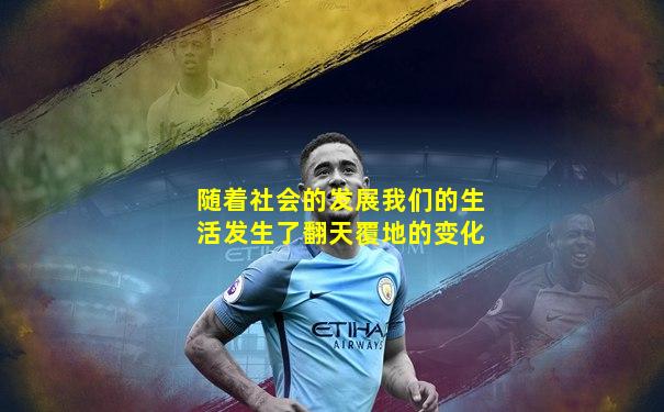 随着社会的发展我们的生活发生了翻天覆地的变化