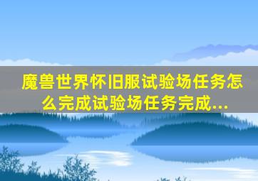 魔兽世界怀旧服试验场任务怎么完成试验场任务完成...