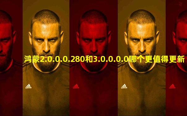 鸿蒙2.0.0.0.280和3.0.0.0.0哪个更值得更新