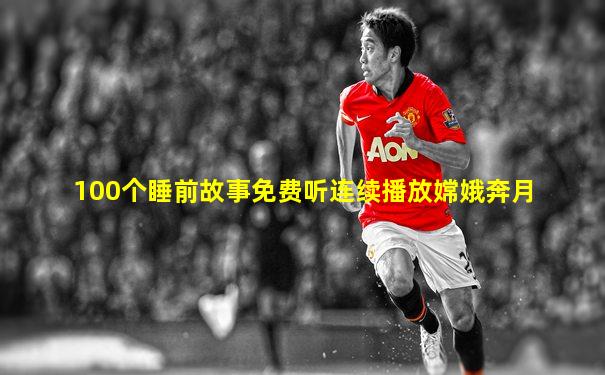 100个睡前故事免费听连续播放嫦娥奔月