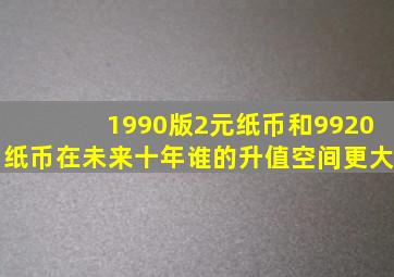 1990版2元纸币和9920纸币在未来十年谁的升值空间更大