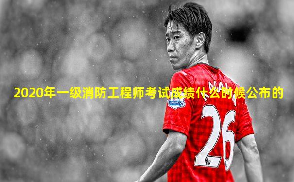 2020年一级消防工程师考试成绩什么时候公布的