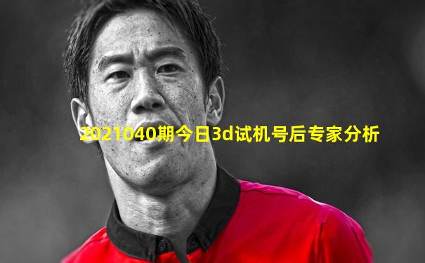 2021040期今日3d试机号后专家分析