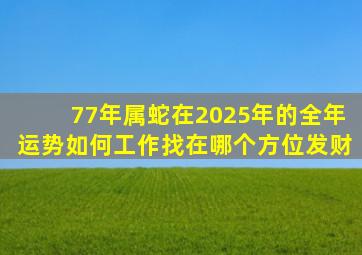 77年属蛇在2025年的全年运势如何工作找在哪个方位发财