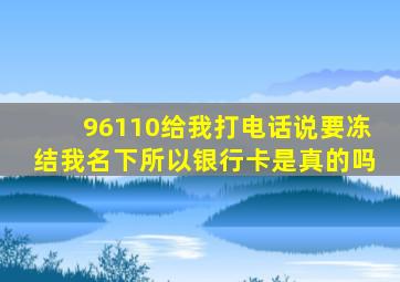 96110给我打电话说要冻结我名下所以银行卡是真的吗