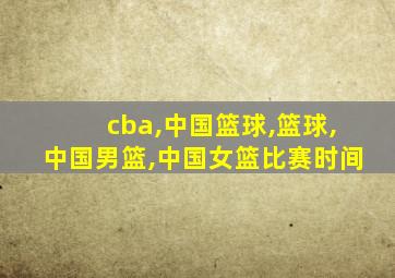 cba,中国篮球,篮球,中国男篮,中国女篮比赛时间