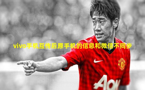 vivo手机互传后原手机的信息和微信不同步