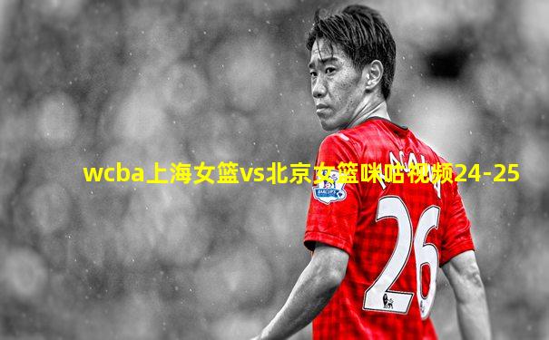 wcba上海女篮vs北京女篮咪咕视频24-25