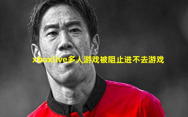 xboxlive多人游戏被阻止进不去游戏