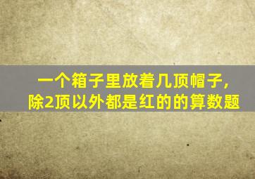 一个箱子里放着几顶帽子,除2顶以外都是红的的算数题