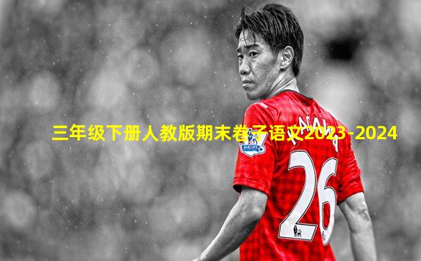三年级下册人教版期末卷子语文2023-2024