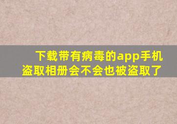 下载带有病毒的app手机盗取相册会不会也被盗取了