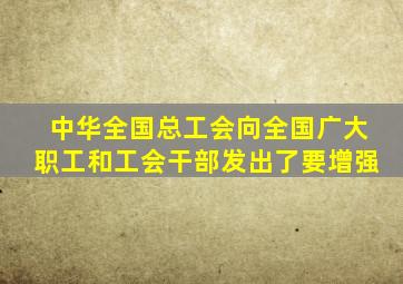 中华全国总工会向全国广大职工和工会干部发出了要增强