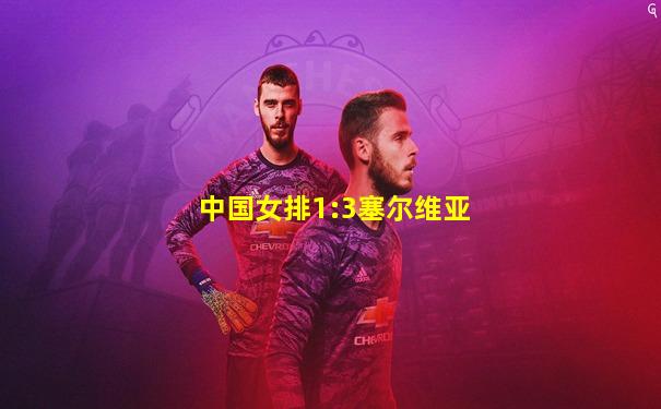 中国女排1:3塞尔维亚