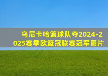 乌尼卡哈篮球队夺2024-2025赛季欧篮冠联赛冠军图片