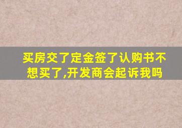 买房交了定金签了认购书不想买了,开发商会起诉我吗