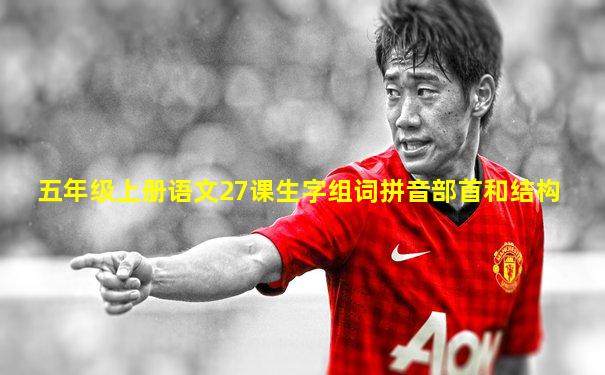 五年级上册语文27课生字组词拼音部首和结构