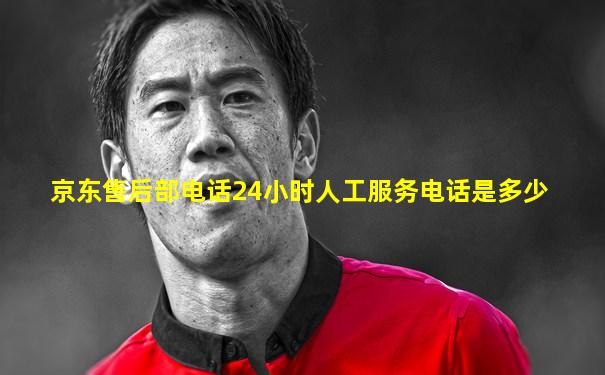 京东售后部电话24小时人工服务电话是多少