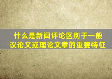什么是新闻评论区别于一般议论文或理论文章的重要特征