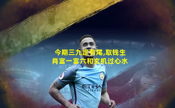 今期三九定有尾,取钱生肖富一富六和玄机过心水