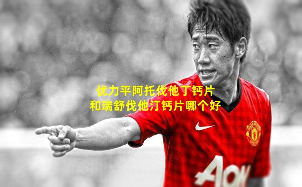 优力平阿托伐他丁钙片和瑞舒伐他汀钙片哪个好