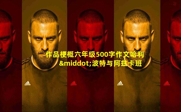 作品梗概六年级500字作文哈利·波特与阿兹卡班囚徒