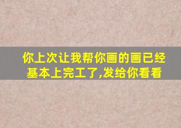 你上次让我帮你画的画已经基本上完工了,发给你看看