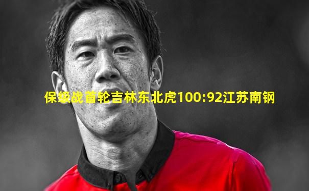 保级战首轮吉林东北虎100:92江苏南钢