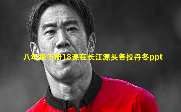 八年级下册18课在长江源头各拉丹冬ppt