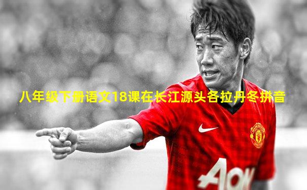八年级下册语文18课在长江源头各拉丹冬拼音